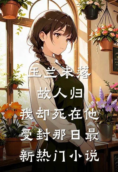 玉兰未落故人归，我却死在他受封那日最新热门小说