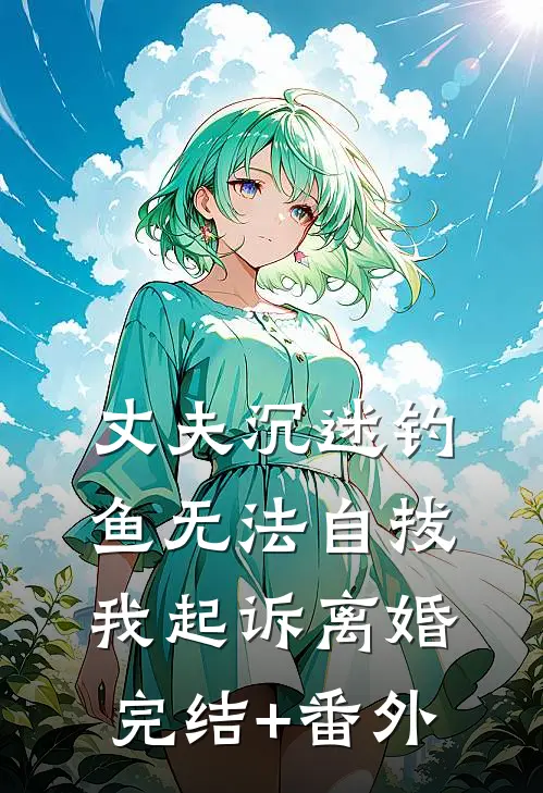 丈夫沉迷钓鱼无法自拔，我起诉离婚完结+番外