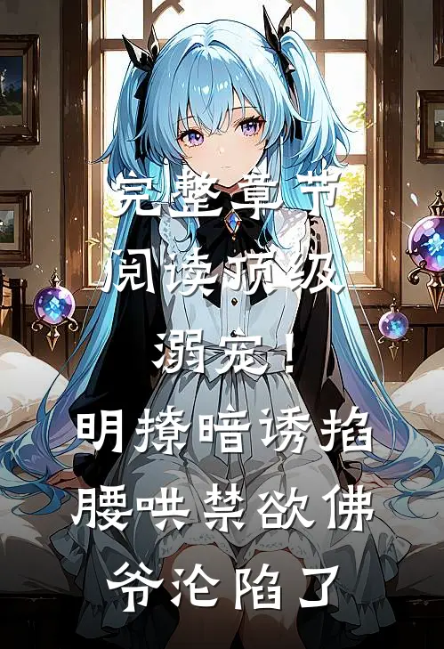 完整章节阅读顶级溺宠！明撩暗诱掐腰哄，禁欲佛爷沦陷了