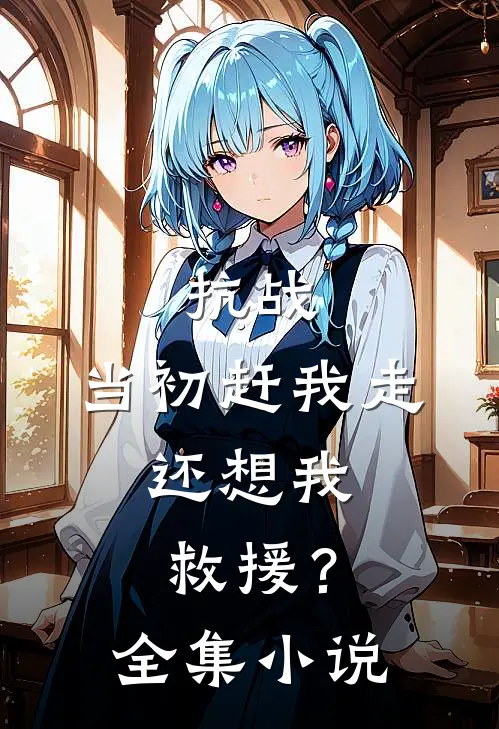 抗战：当初赶我走，还想我救援？全集小说