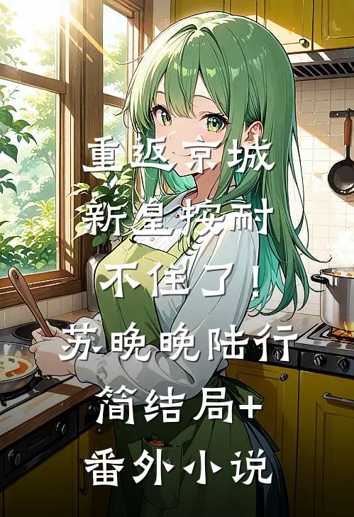 重返京城，新皇按耐不住了！苏晚晚陆行简结局+番外小说