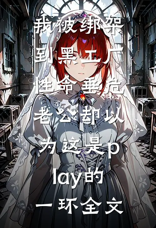 我被绑架到黑工厂性命垂危，老公却以为这是play的一环全文
