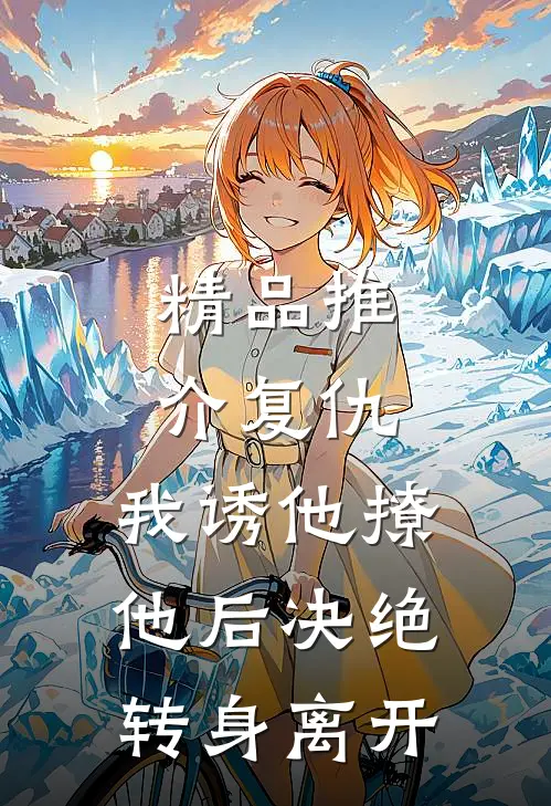 精品推介复仇：我诱他撩他后决绝转身离开