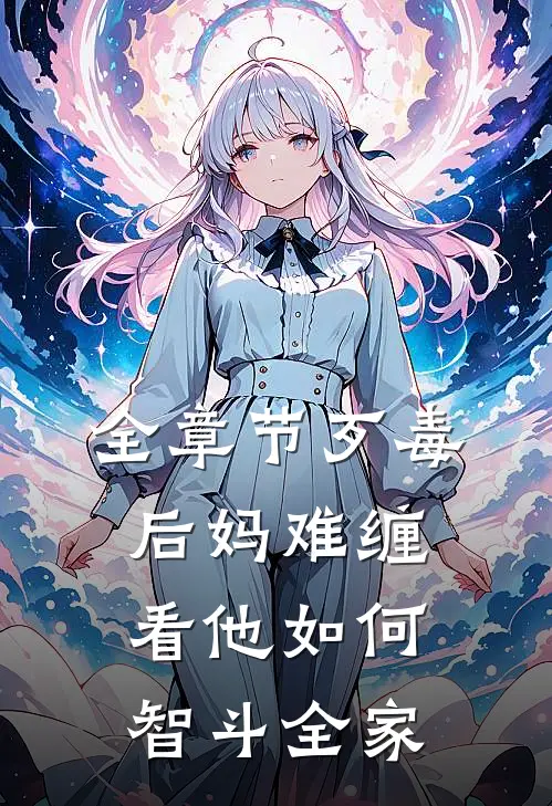 全章节歹毒后妈难缠，看他如何智斗全家
