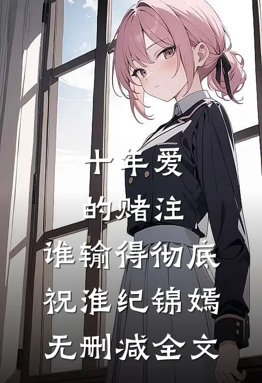 十年爱的赌注，谁输得彻底祝淮纪锦嫣无删减全文