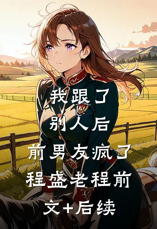 我跟了别人后，前男友疯了程盛老程前文+后续