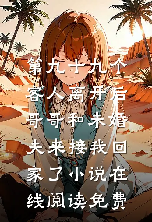 第九十九个客人离开后，哥哥和未婚夫来接我回家了小说在线阅读免费