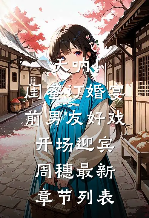 天呐！闺蜜订婚宴前男友好戏开场迎宾周穗最新章节列表