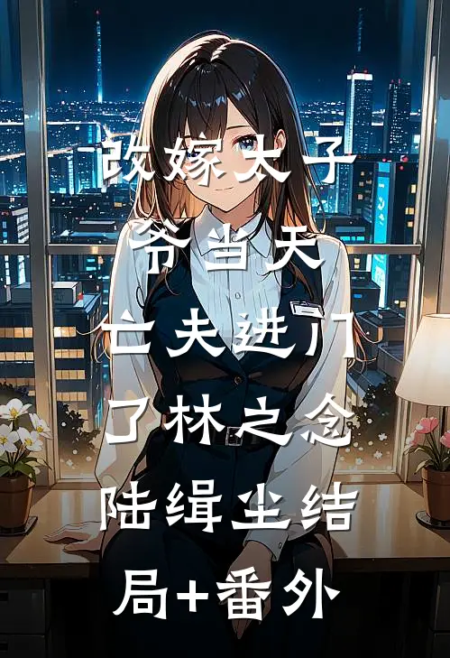 改嫁太子爷当天，亡夫进门了林之念陆缉尘结局+番外