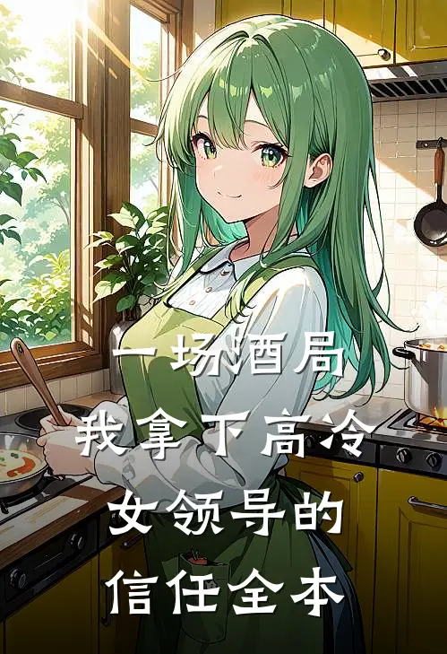 一场酒局，我拿下高冷女领导的信任全本