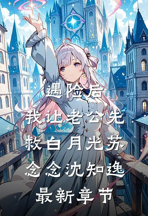 遇险后，我让老公先救白月光苏念念沈知逸最新章节