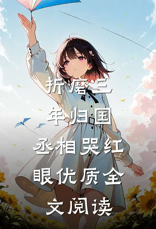 折磨三年归国，丞相哭红眼优质全文阅读