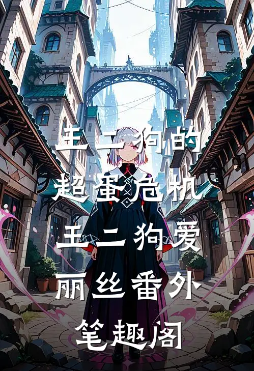 王二狗的“超蛋”危机：王二狗爱丽丝番外笔趣阁