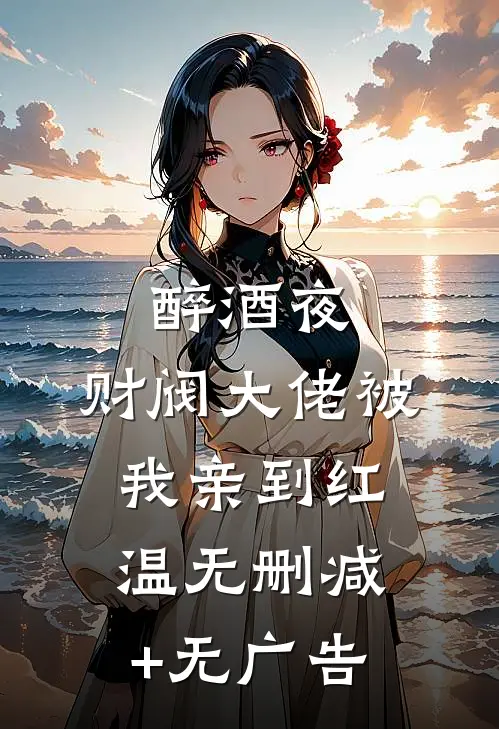 醉酒夜，财阀大佬被我亲到红温无删减+无广告