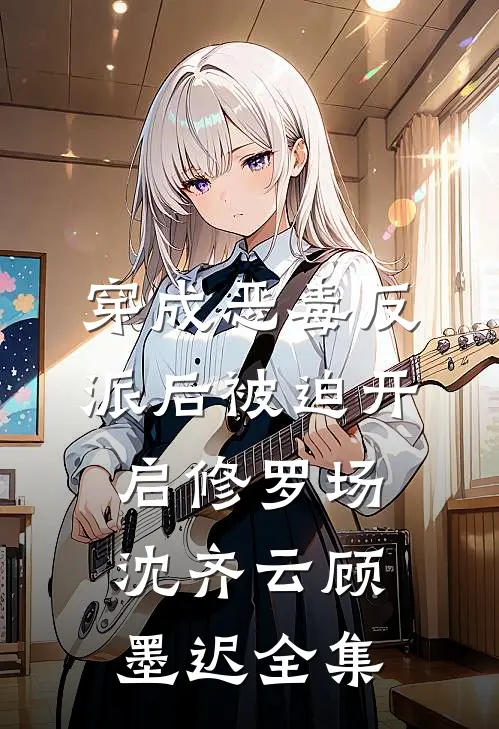 穿成恶毒反派后被迫开启修罗场沈齐云顾墨迟全集