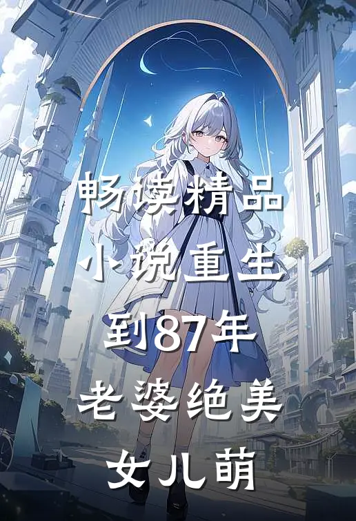畅读精品小说重生到87年，老婆绝美女儿萌