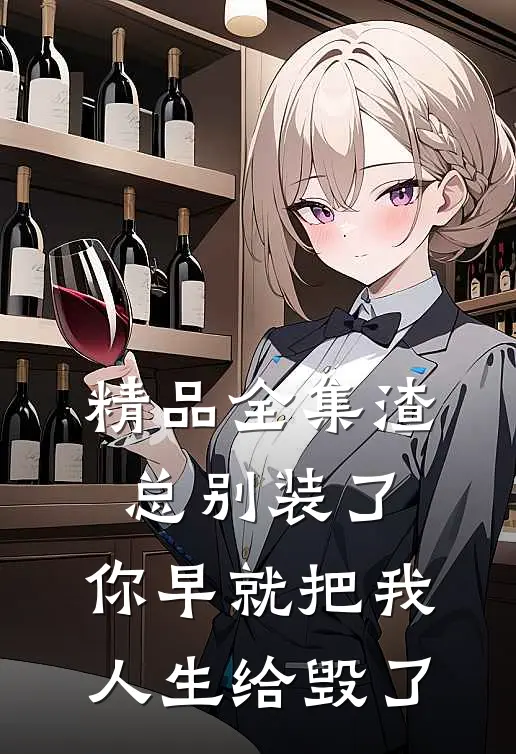 精品全集渣总别装了，你早就把我人生给毁了