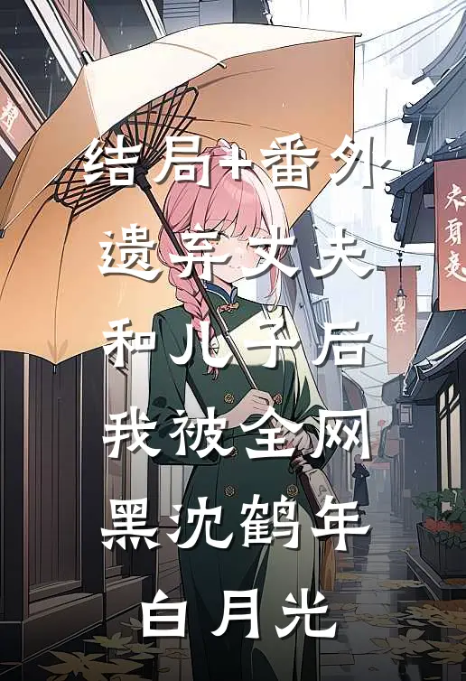 结局+番外遗弃丈夫和儿子后，我被全网黑沈鹤年白月光