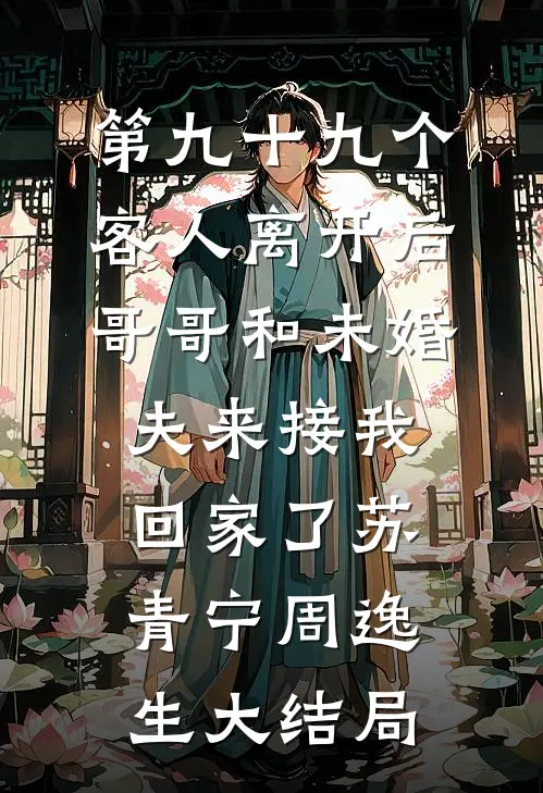 第九十九个客人离开后，哥哥和未婚夫来接我回家了苏青宁周逸生大结局