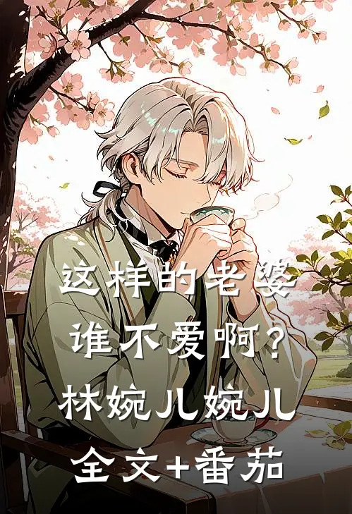 这样的老婆，谁不爱啊？林婉儿婉儿全文+番茄