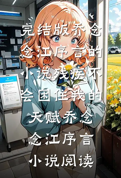 完结版乔念念江序言的小说残疾不会困住我的天赋乔念念江序言小说阅读