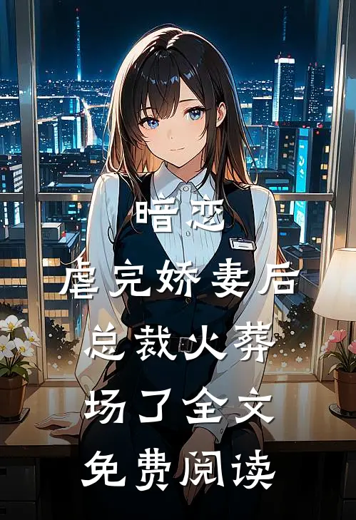 暗恋：虐完娇妻后，总裁火葬场了全文免费阅读