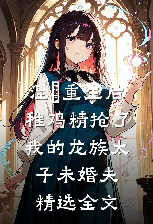涅槃重生后，稚鸡精抢了我的龙族太子未婚夫精选全文