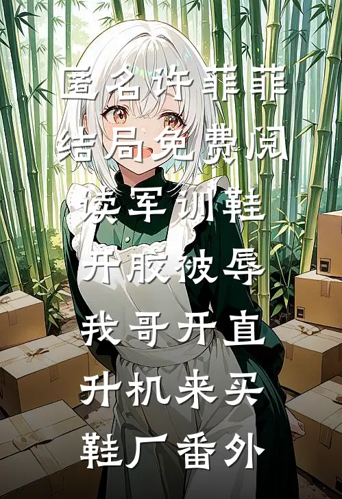 匿名许菲菲结局免费阅读军训鞋开胶被辱，我哥开直升机来买鞋厂番外