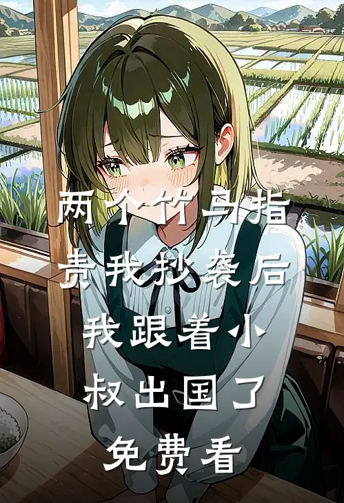 两个竹马指责我抄袭后，我跟着小叔出国了免费看