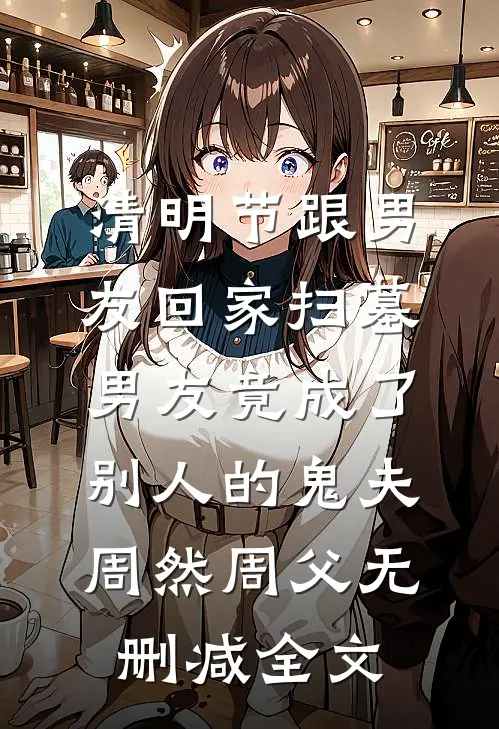 清明节跟男友回家扫墓，男友竟成了别人的鬼夫周然周父无删减全文