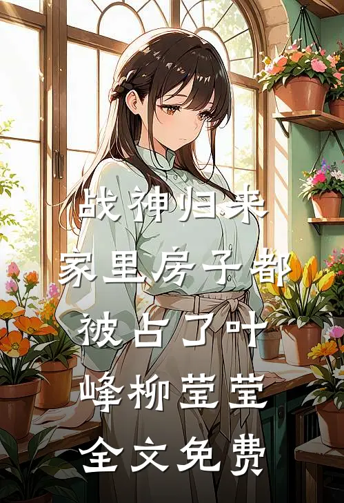 战神归来，家里房子都被占了叶峰柳莹莹全文免费