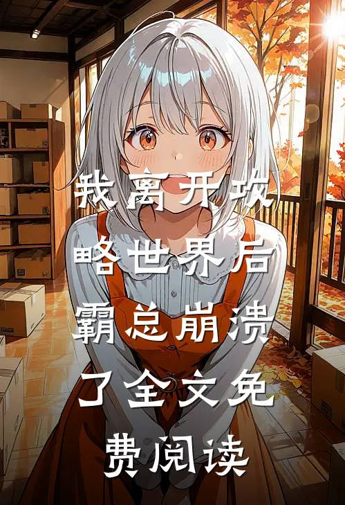 我离开攻略世界后，霸总崩溃了全文免费阅读
