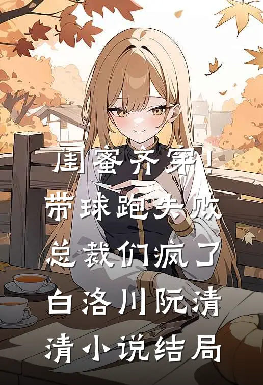 闺蜜齐穿！带球跑失败总裁们疯了白洛川阮清清小说结局
