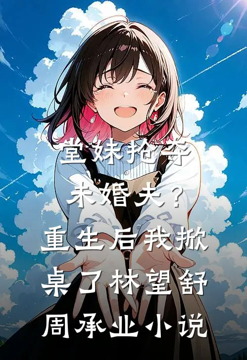 堂妹抢夺未婚夫？重生后我掀桌了林望舒周承业小说