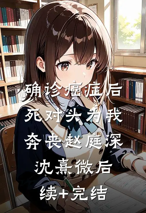 确诊癌症后，死对头为我奔丧赵庭深沈熹微后续+完结