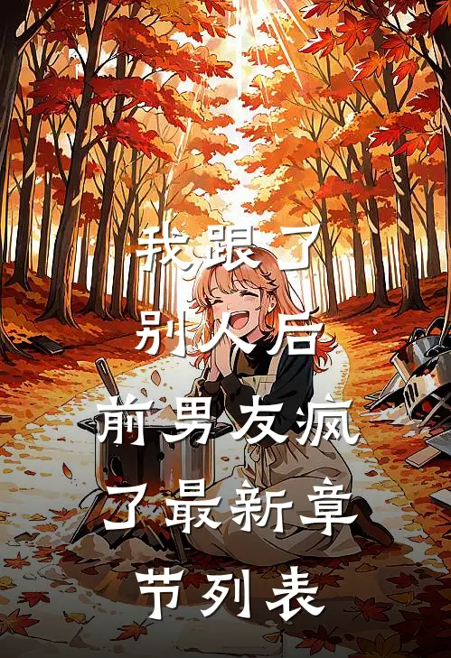我跟了别人后，前男友疯了最新章节列表