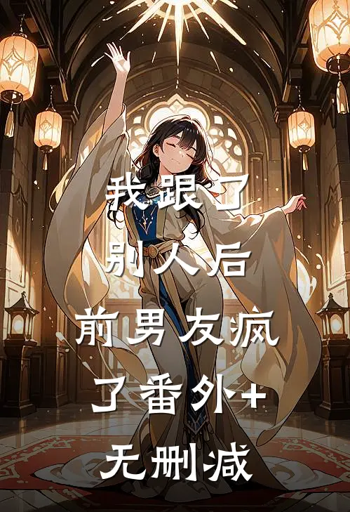 我跟了别人后，前男友疯了番外+无删减