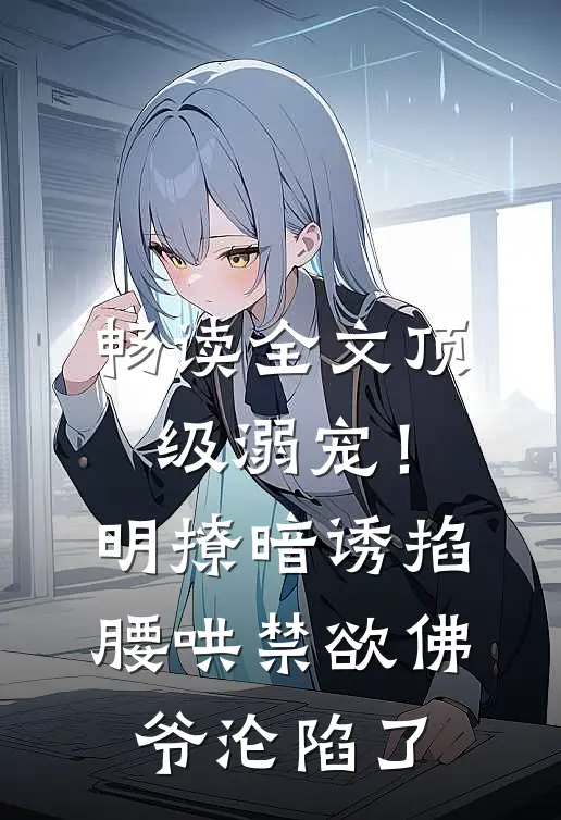 畅读全文顶级溺宠！明撩暗诱掐腰哄，禁欲佛爷沦陷了