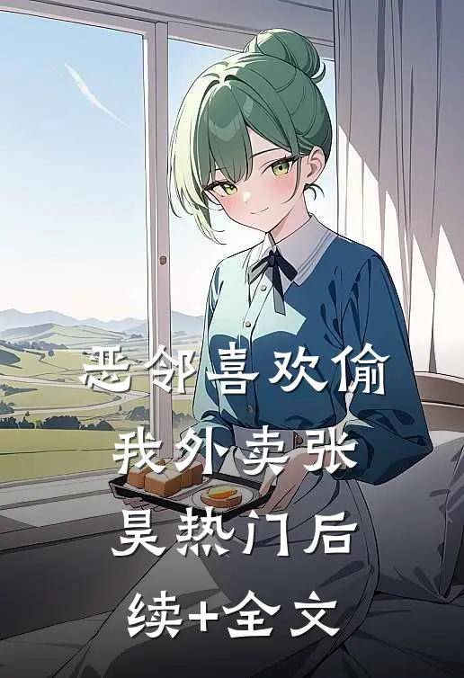 恶邻喜欢偷我外卖张昊热门后续+全文