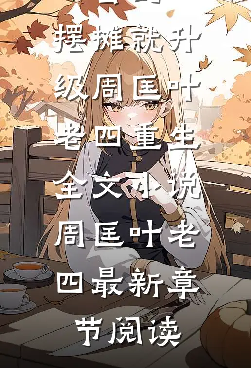 玄幻：摆摊就升级周匡叶老四重生全文小说周匡叶老四最新章节阅读