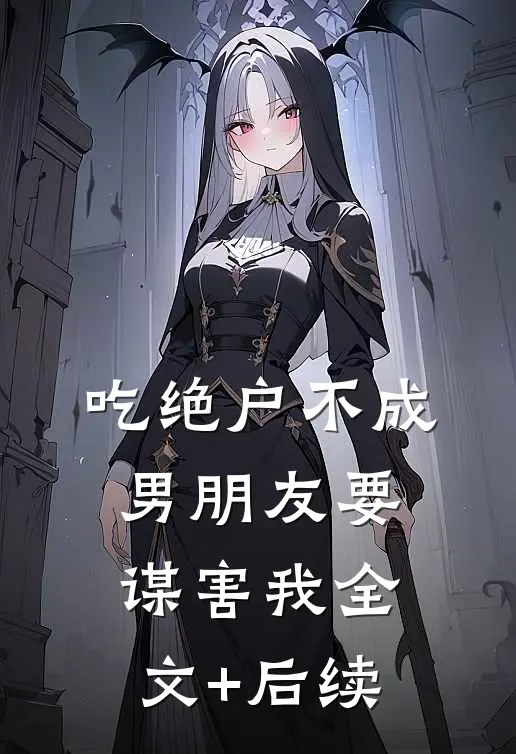 吃绝户不成，男朋友要谋害我全文+后续