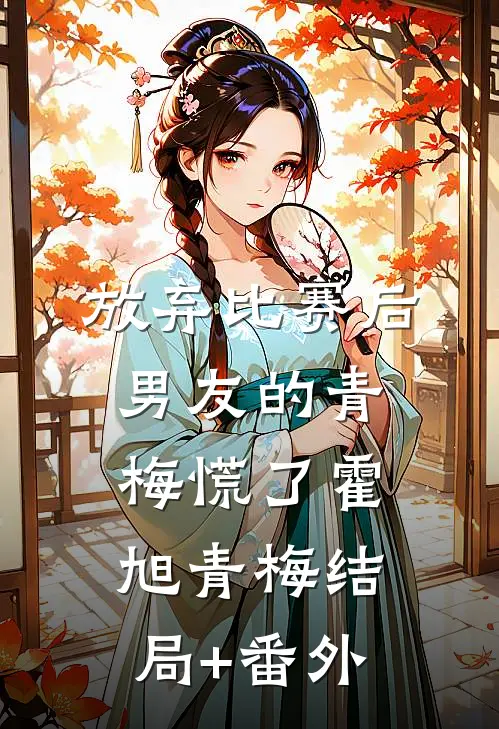放弃比赛后，男友的青梅慌了霍旭青梅结局+番外