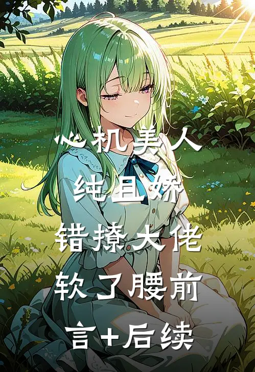 心机美人纯且娇，错撩大佬软了腰前言+后续