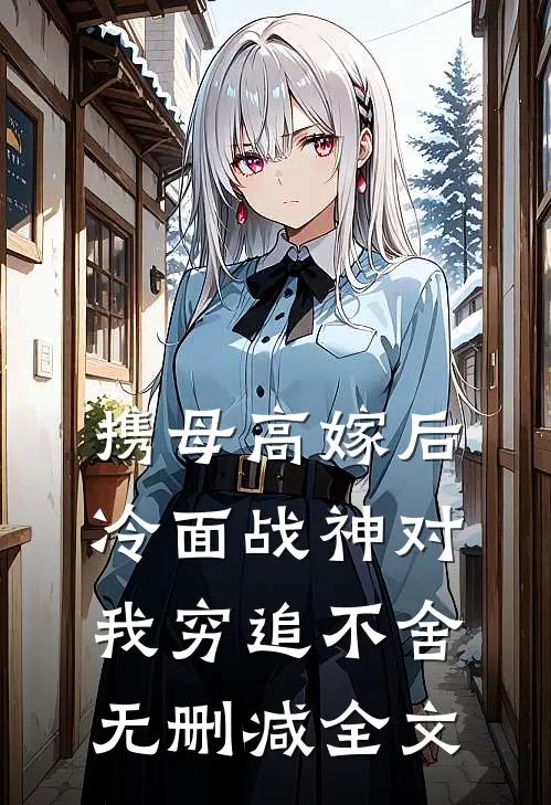 携母高嫁后，冷面战神对我穷追不舍无删减全文