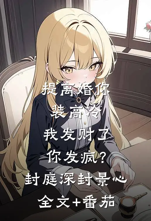 提离婚你装高冷，我发财了你发疯？封庭深封景心全文+番茄