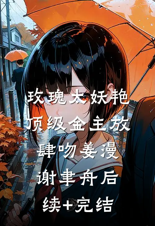 玫瑰太妖艳，顶级金主放肆吻姜漫谢聿舟后续+完结
