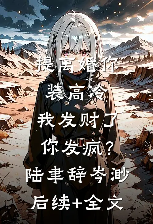 提离婚你装高冷，我发财了你发疯？陆聿辞岑渺后续+全文
