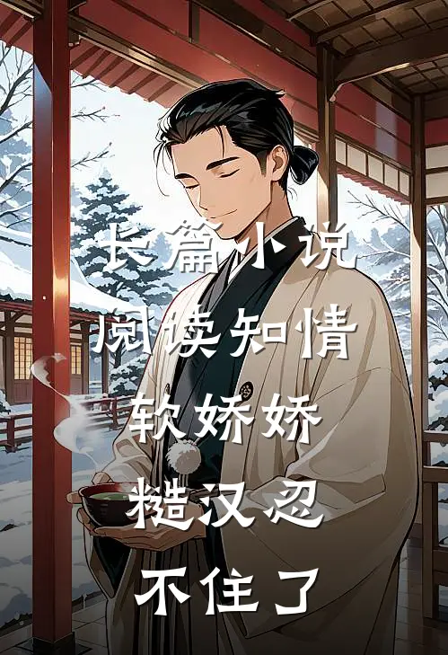 长篇小说阅读知情软娇娇，糙汉忍不住了