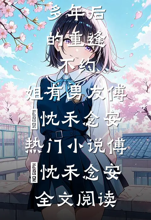 多年后的重逢，不约，姐有男友傅璟忱禾念安热门小说（傅璟忱禾念安）全文阅读