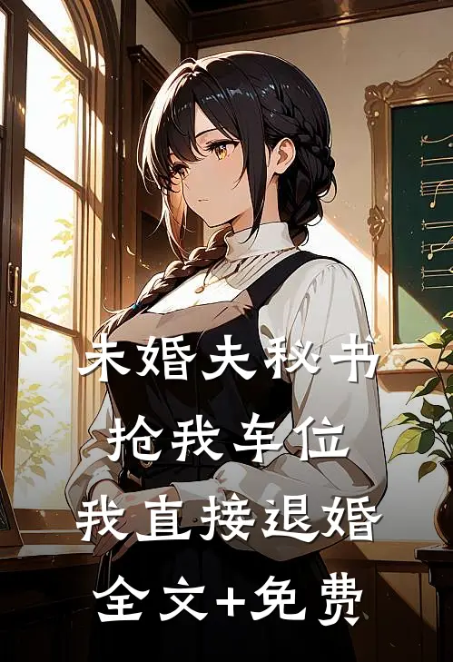 未婚夫秘书抢我车位，我直接退婚全文+免费
